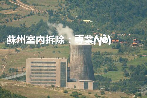 蘇州室內拆除：專業(yè)高效，安全環(huán)保一站式服務